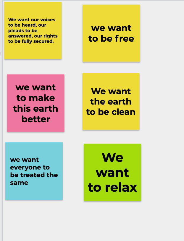 Six sticky notes with black text on a white background. From the top left corner: "We want our voices to be heard, our pleads to be answered, our rights to be fully secured." is written on a yellow sticky note; "we want to be free" is written on a yellow sticky note; "we want to make this earth better," is written on a pink sticky note; "We want the earth to be clean," is written on a yellow sticky note; "we want everyone to be treated the same," is written on a blue sticky note; and "We want to relax," is written on a green sticky note.