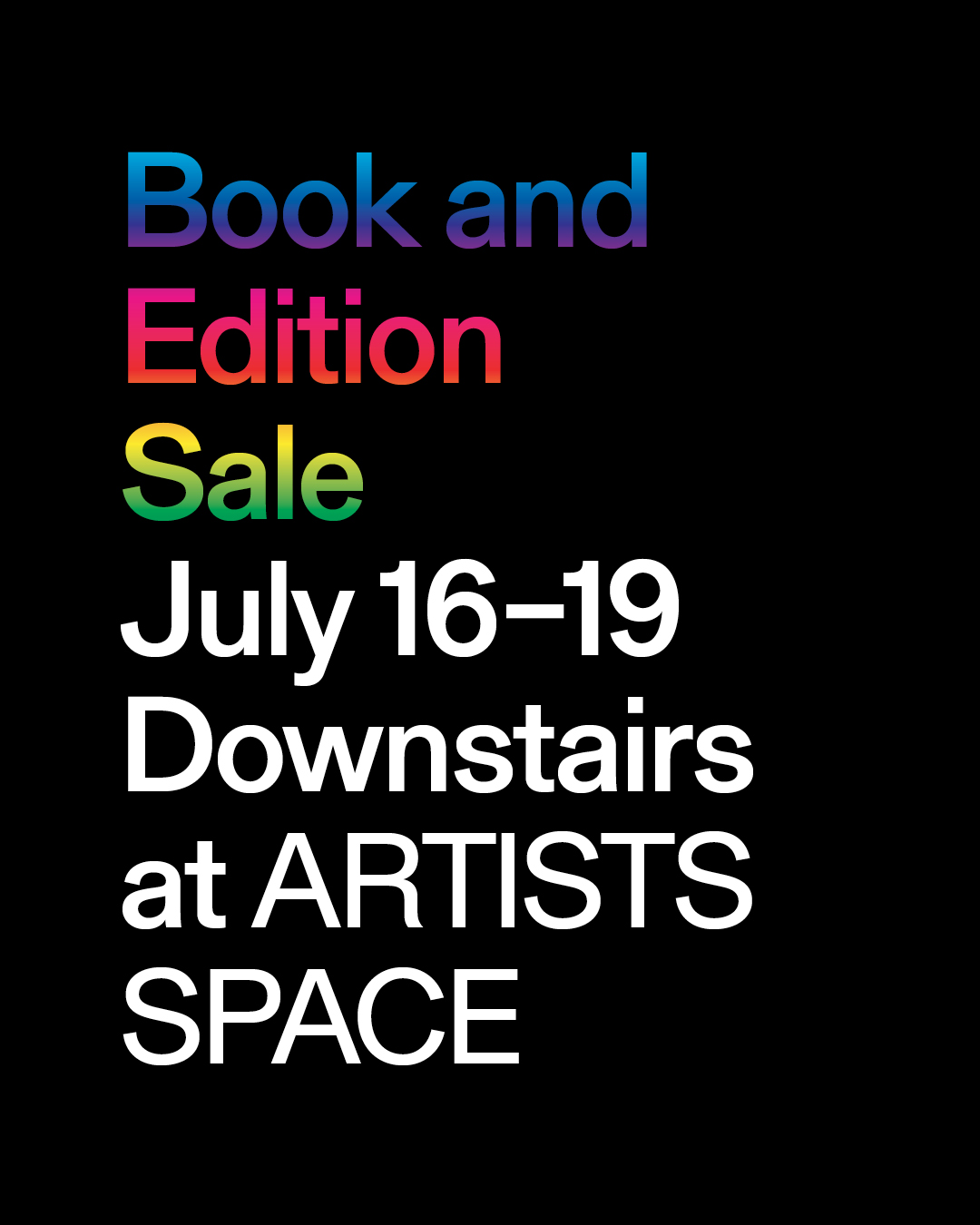 Rainbow and white text on a black background reads "Book and/Edition/Sale/July 16-19/Downstairs/at ARTISTS/SPACE."