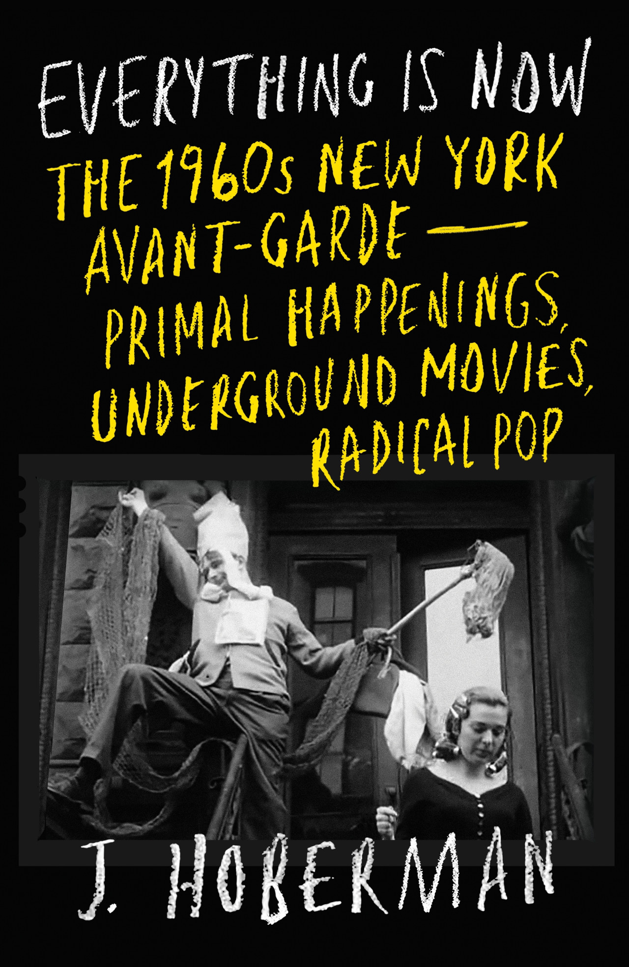 Book cover featuring yellow and white text on a black background, and a black-and-white photograph. The text reads "Everything Is Now / The 1960s New York Avant-Garde— / Primal Happenings, / Underground Movies, / Radical Pop / J. Hoberman."