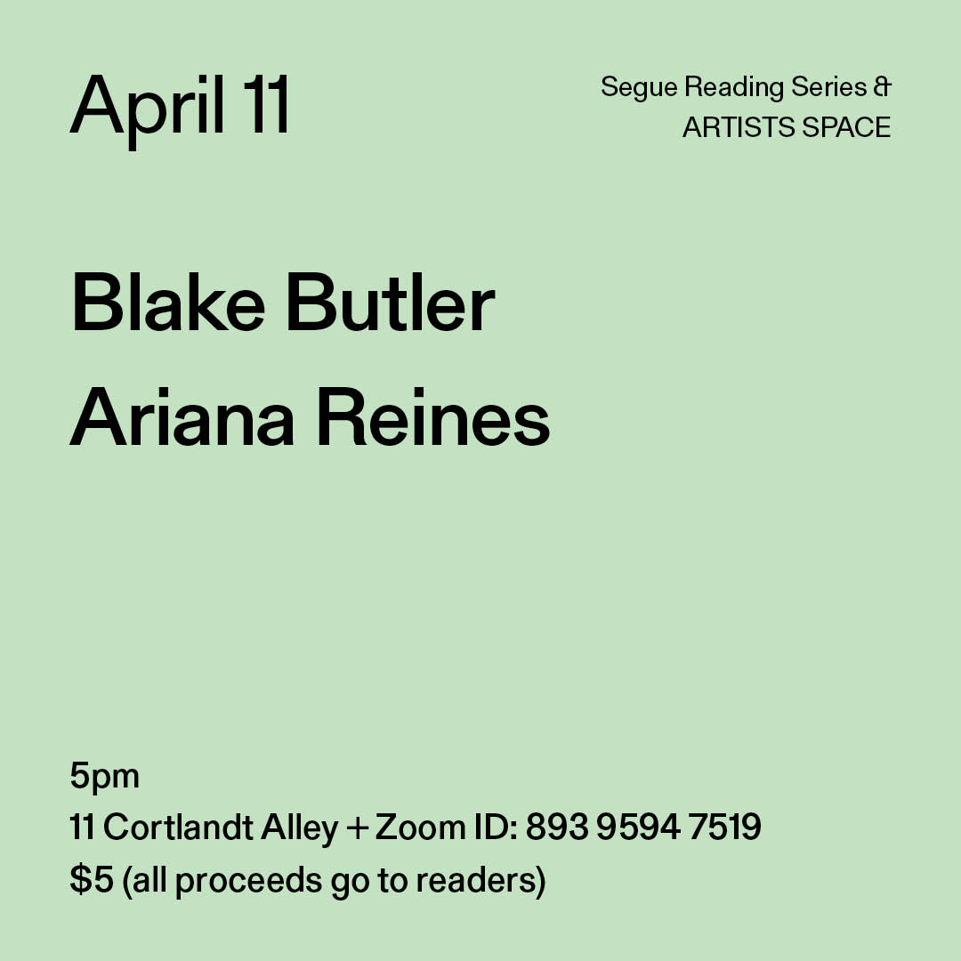 Black text on a light green background. The text reads: “April 11 / Blake Butler / Ariana Reines.” Text in the bottom left corner reads: “5pm / 11 Cortlandt Alley + Zoom ID: 893 9594 7519 / $5 (all proceeds go to readers)