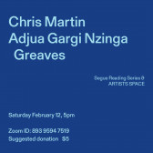 Blue text overlays a dark blue background. The top left corner reads: Chris Martin / Adjua Gargi Nzinga Greaves. The middle reads: Segue Reading Series & ARTISTS SPACE.” The bottom left reads: “Saturday, February 12, 5pm / Zoom ID: 893 9594 7519 / Suggested donation $5.