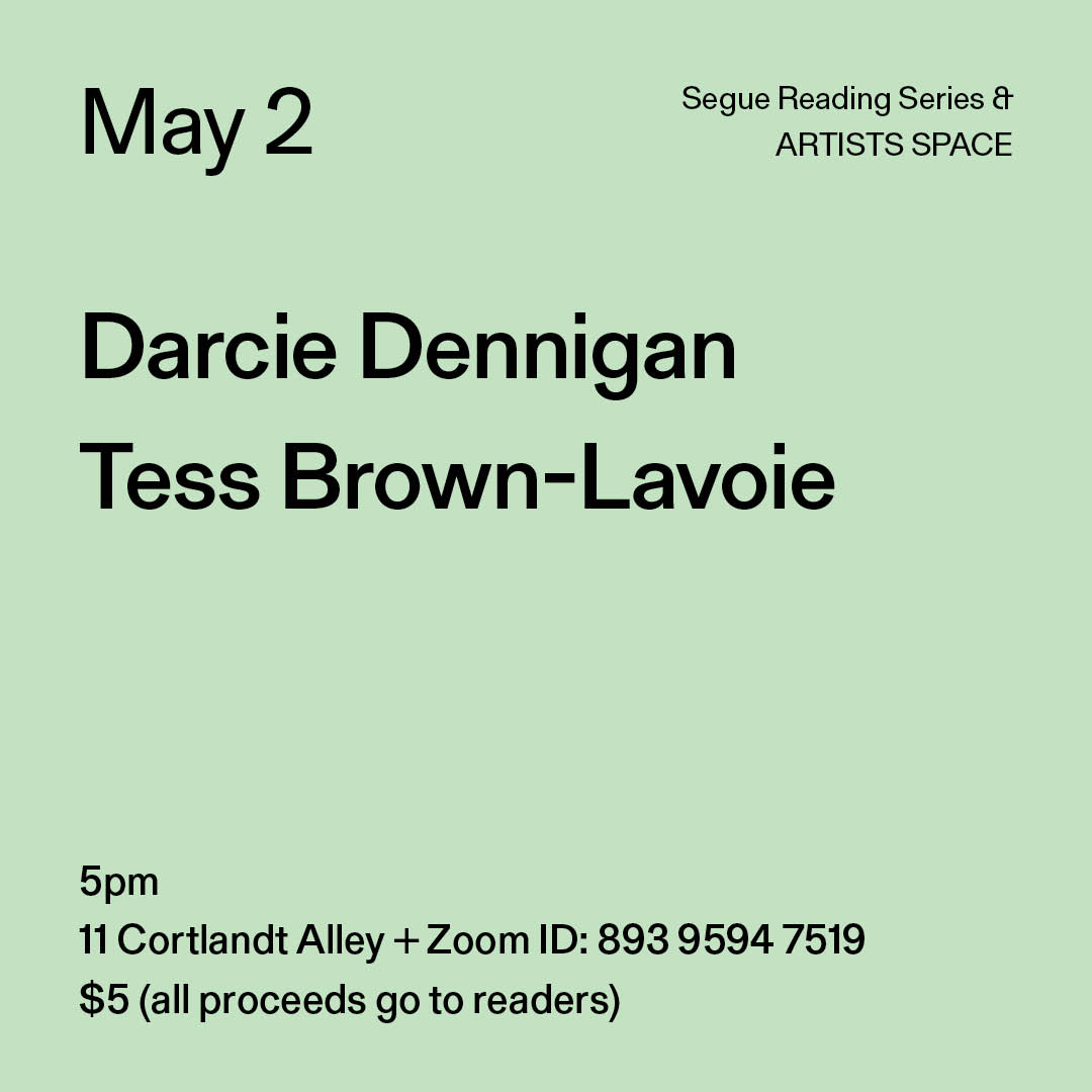 Black text on a light green background. The text reads: “May 2 / Darcie Dennigan / Tess Brown-Lavoie.” Text in the bottom left corner reads: “5pm / 11 Cortlandt Alley + Zoom ID: 893 9594 7519 / $5 (all proceeds go to readers)