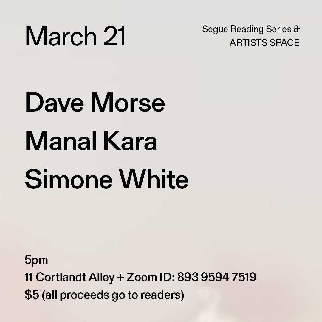 Black text on a grey background. The text reads: “March 21 / Dave Morse / Manal Kara / Simone White.” Text in the bottom left corner reads: “5pm / 11 Cortlandt Alley + Zoom ID: 893 9594 7519 / $5 (all proceeds go to readers)"