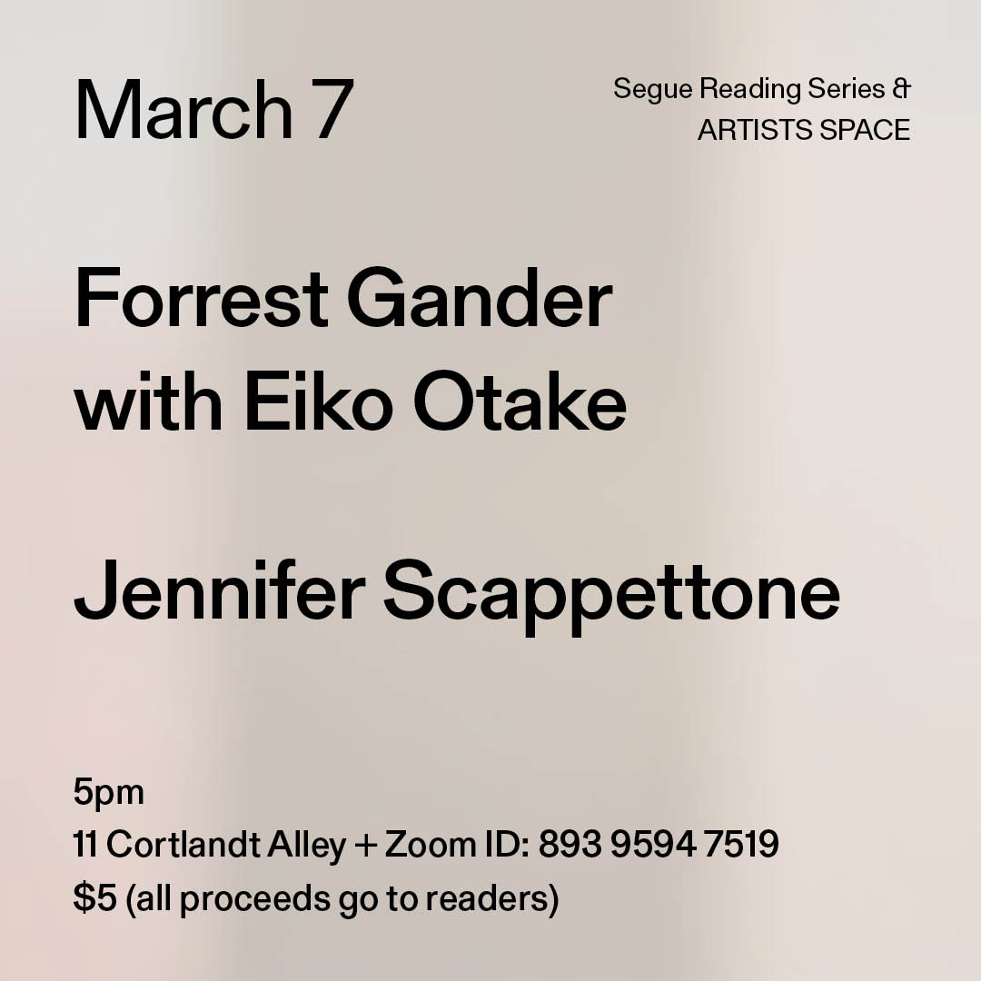 Black text on a grey background. The text reads: “March 7 / Forrest Gander / with Eiko Otake / Jennifer Scappettone.” Text in the bottom left corner reads: “5pm / 11 Cortlandt Alley + Zoom ID: 893 9594 7519 / $5 (all proceeds go to readers)"