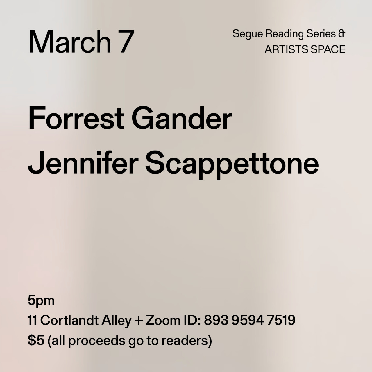 Black text on a grey background. The text reads: “March 7 / Forrest Gander / Jennifer Scappettone.” Text in the bottom left corner reads: “5pm / 11 Cortlandt Alley + Zoom ID: 893 9594 7519 / $5 (all proceeds go to readers)"