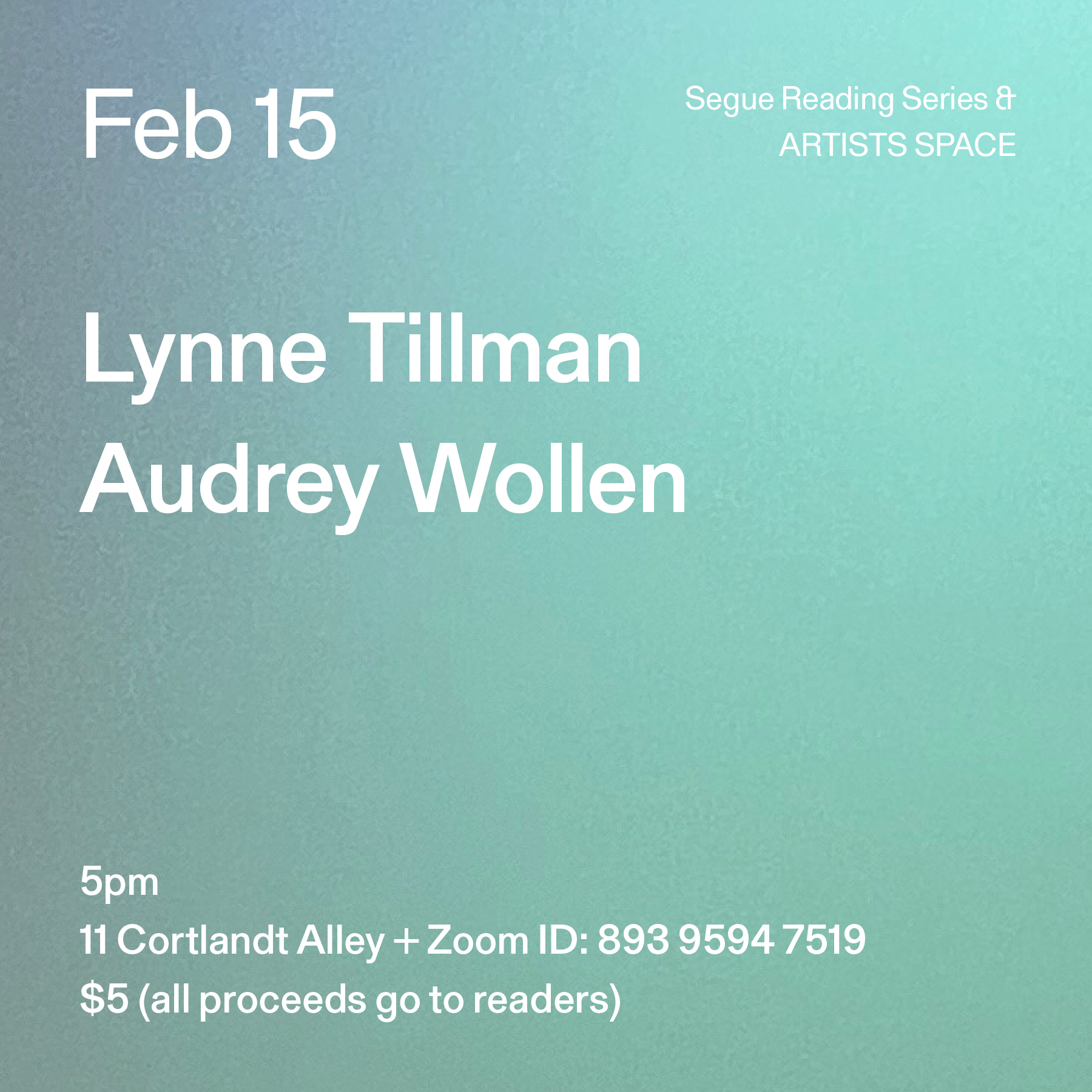White text on a turquoise and grey ombré background. The text reads: “Feb 15 / Lynne Tillman / Audrey Wollen.” Text in the bottom left corner reads: “5pm / 11 Cortlandt Alley + Zoom ID: 893 9594 7519 / $5 (all proceeds go to readers)