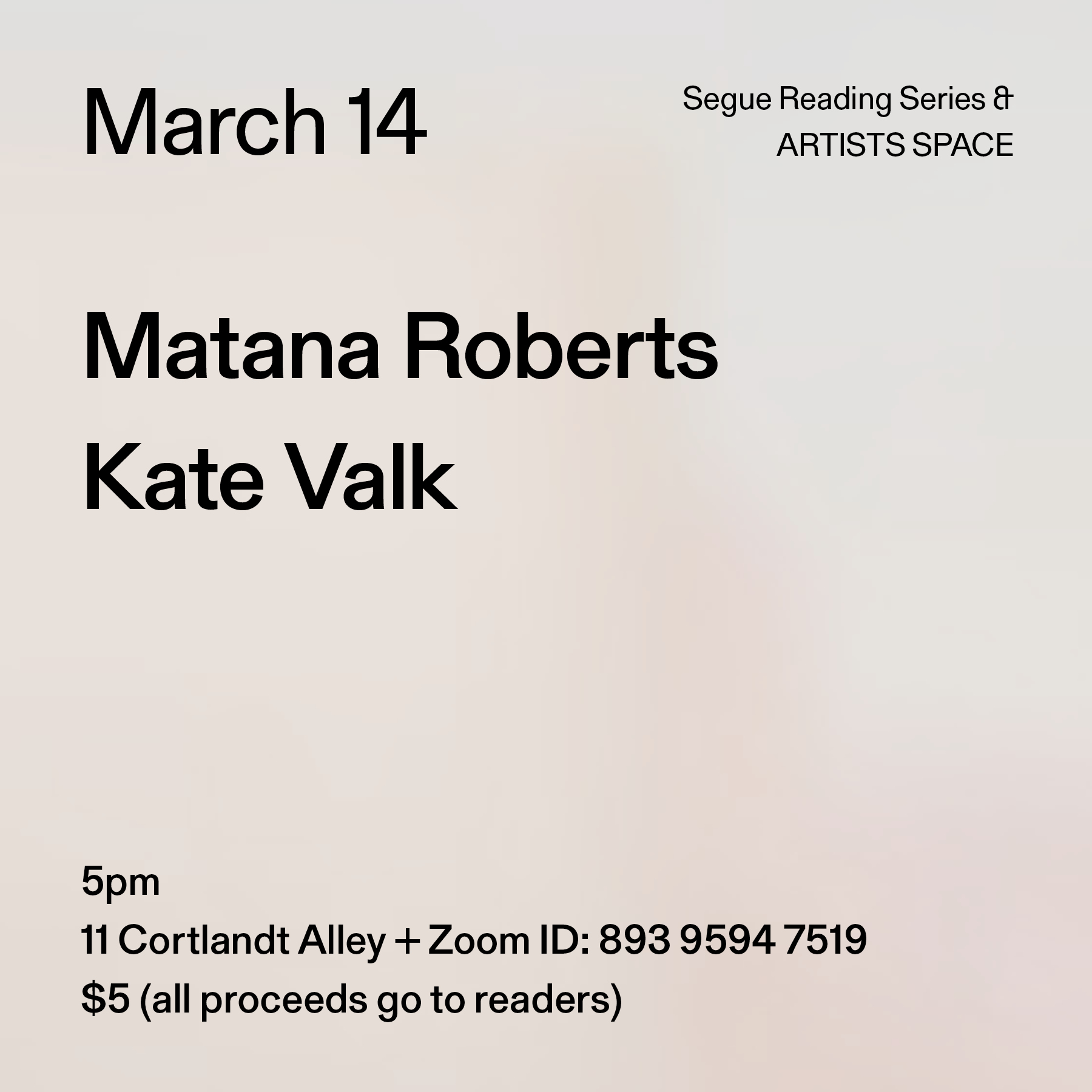Black text on a grey background. The text reads: “March 14 / Matana Roberts / Kate Valk.” Text in the bottom left corner reads: “5pm / 11 Cortlandt Alley + Zoom ID: 893 9594 7519 / $5 (all proceeds go to readers)