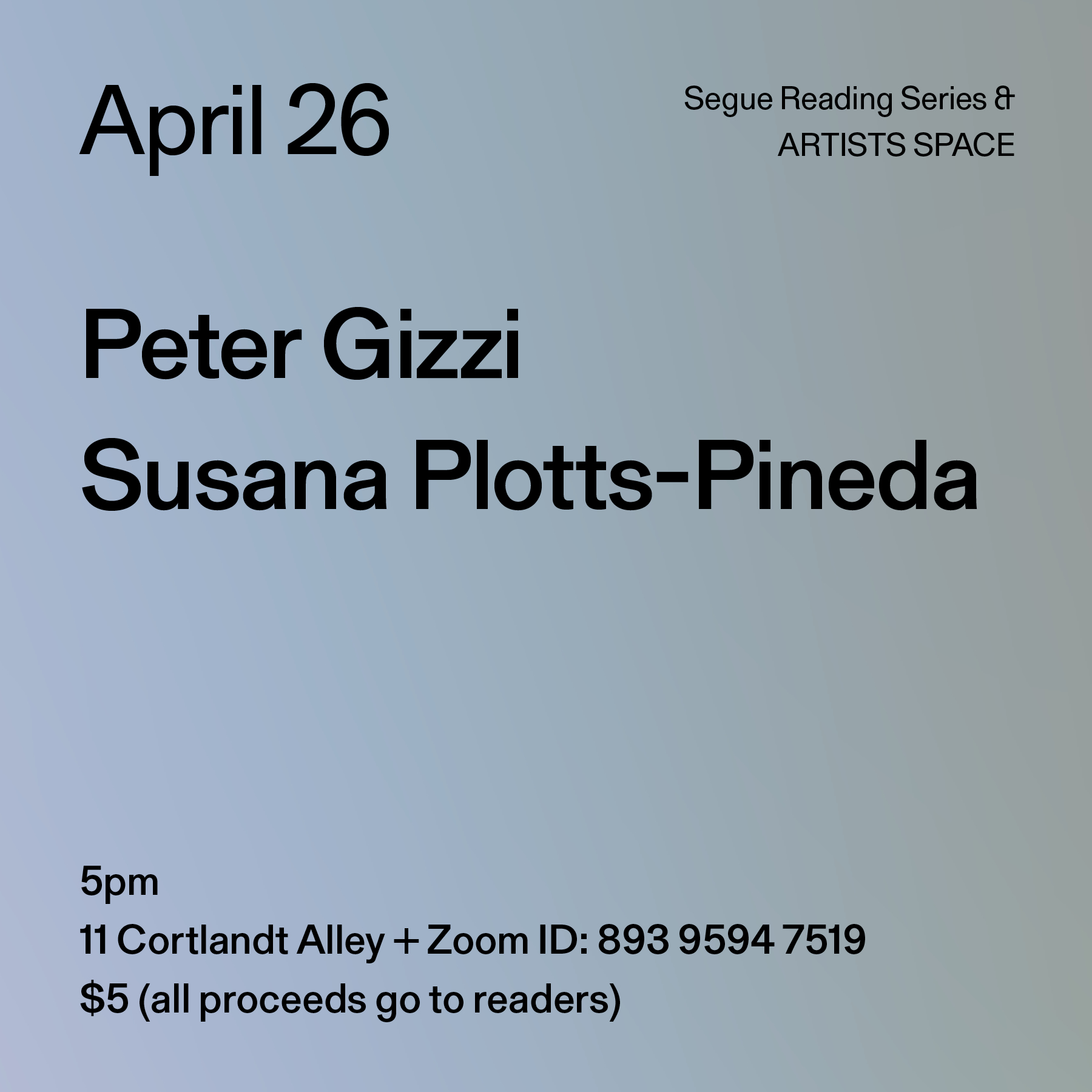 Black text on a light blue background. The text reads: “April 26 / Peter Gizzi / Susana Plotts-Pineda.” Text in the bottom left corner reads: “5pm / 11 Cortlandt Alley + Zoom ID: 893 9594 7519 / $5 (all proceeds go to readers)
