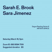 Black text overlays a light blue background. The top left corner reads: Sarah E. Brook / Sara Jimenez. The middle reads: Segue Reading Series & ARTISTS SPACE.” The bottom left reads: “Saturday, March 19, 5pm / Zoom ID: 893 9594 7519 / Suggested donation $5.