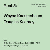 Black text on a light green background. The text reads: “April 25 / Wayne Koestenbaum / Douglas Kearney.” Text in the bottom left corner reads: “5pm / 11 Cortlandt Alley + Zoom ID: 893 9594 7519 / $5 (all proceeds go to readers)