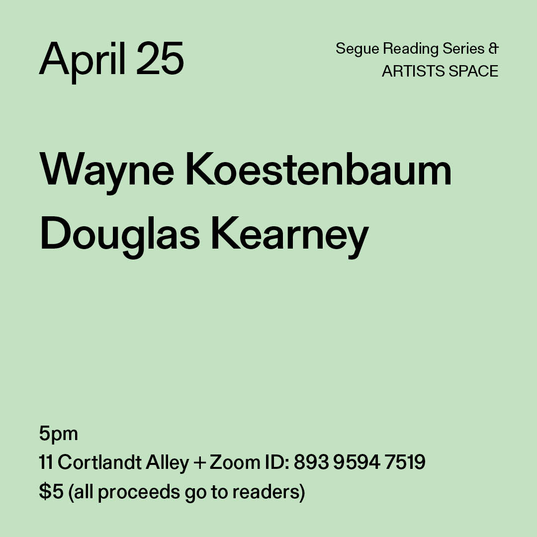 Black text on a light green background. The text reads: “April 25 / Wayne Koestenbaum / Douglas Kearney.” Text in the bottom left corner reads: “5pm / 11 Cortlandt Alley + Zoom ID: 893 9594 7519 / $5 (all proceeds go to readers)