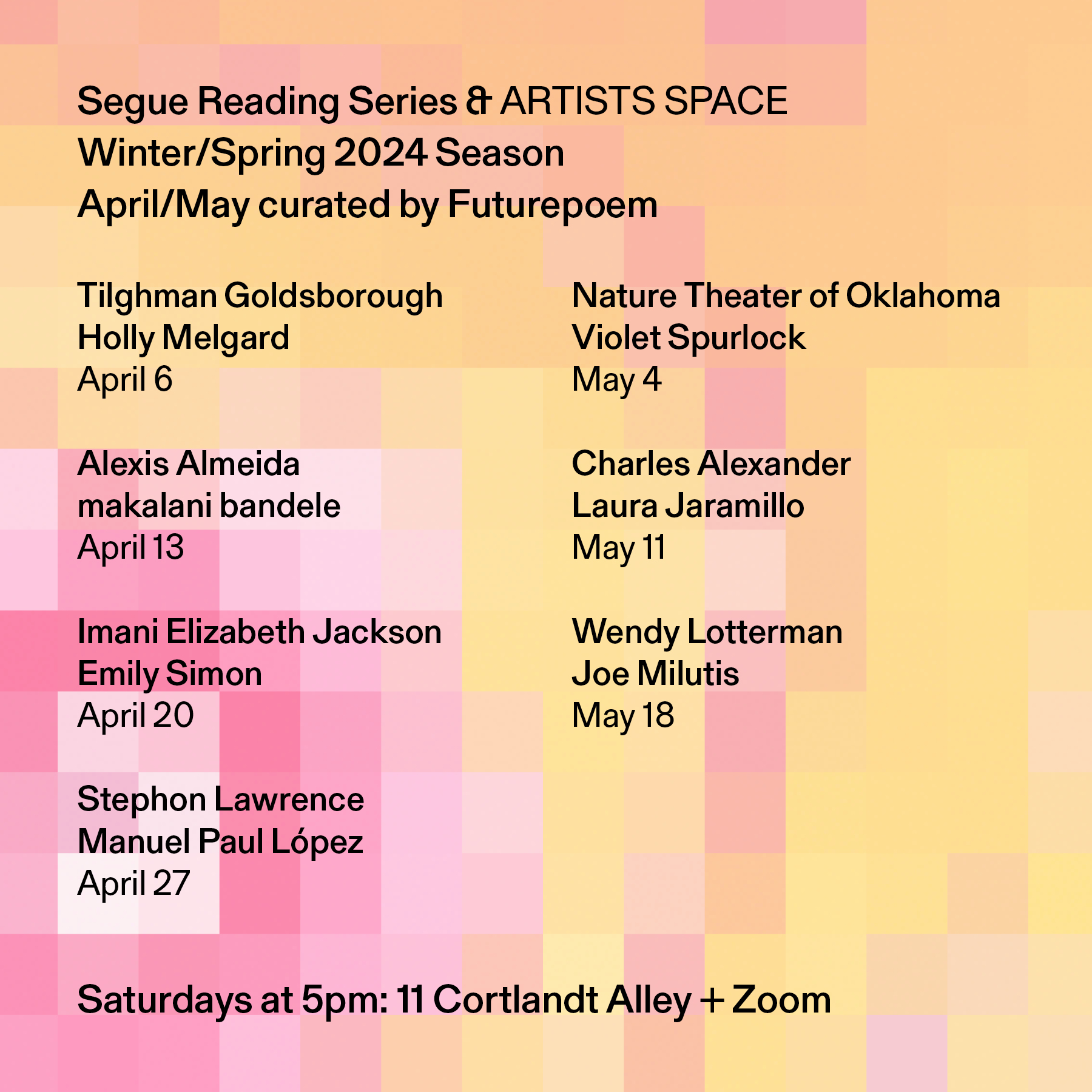 Black text overlays a pixelated gradient pattern in various hues of pink and yellow. The text reads: “Segue Reading Series & ARTISTS SPACE / Winter/Spring 2024 Season / April/May Curated by Futurepoem” Text in the bottom left corner reads: “Saturdays at 5pm: 11 Cortlandt Alley + Zoom