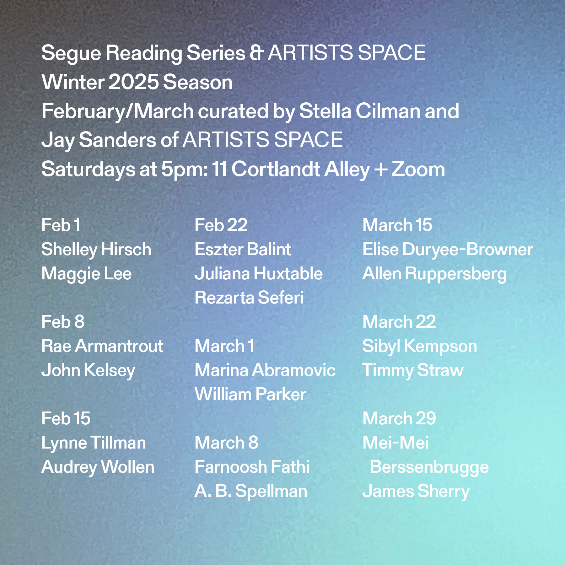 White text overlays a gray, purple and light blue gradient background. The text at the top reads: “Segue Reading Series & ARTISTS SPACE / Winter 2025 Season / February/March curated by Stella Cilman and / Jay Sanders of ARTISTS SPACE / Saturdays at 5pm: 11 Cortlandt Alley + Zoom